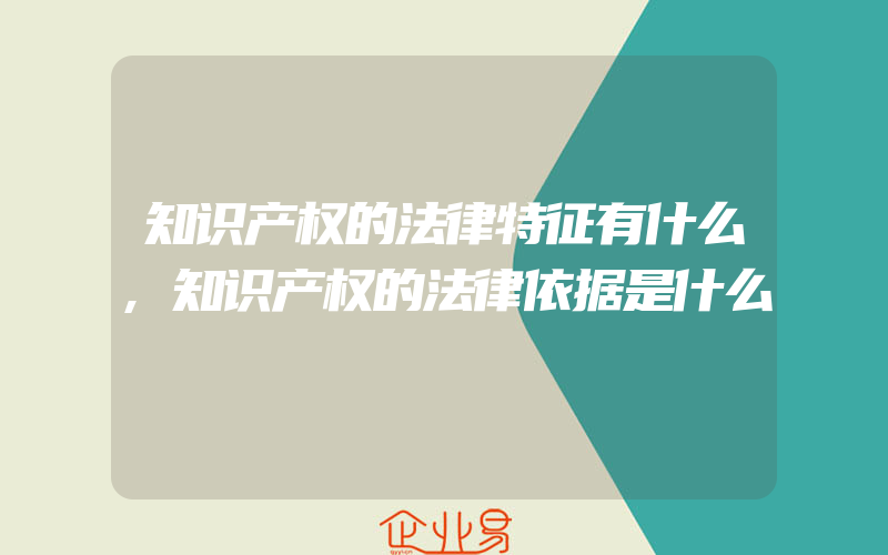 知识产权的法律特征有什么,知识产权的法律依据是什么