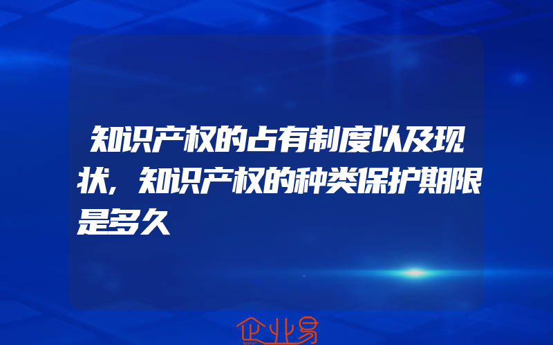 知识产权的占有制度以及现状,知识产权的种类保护期限是多久