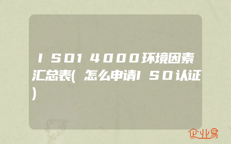 ISO14000环境因素汇总表(怎么申请ISO认证)