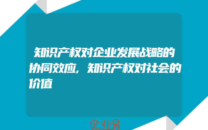 知识产权对企业发展战略的协同效应,知识产权对社会的价值