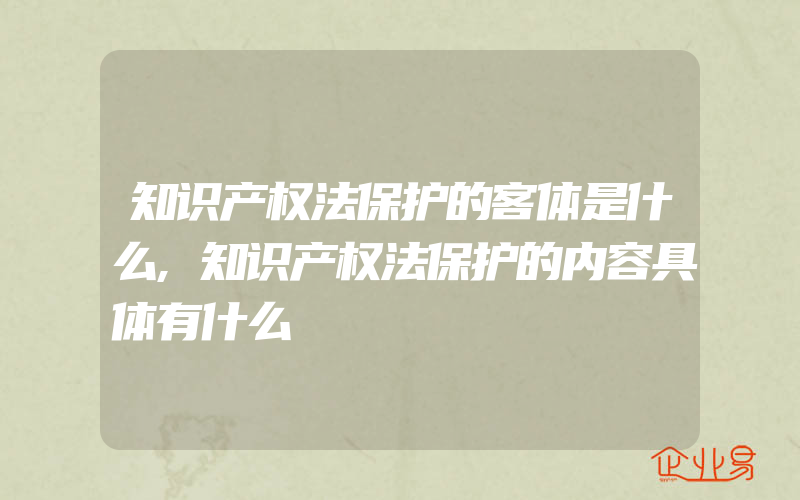 知识产权法保护的客体是什么,知识产权法保护的内容具体有什么