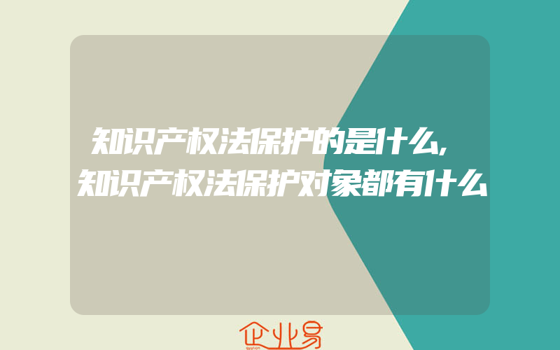 知识产权法保护的是什么,知识产权法保护对象都有什么