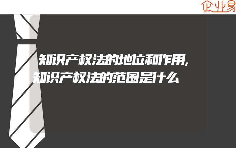 知识产权法的地位和作用,知识产权法的范围是什么