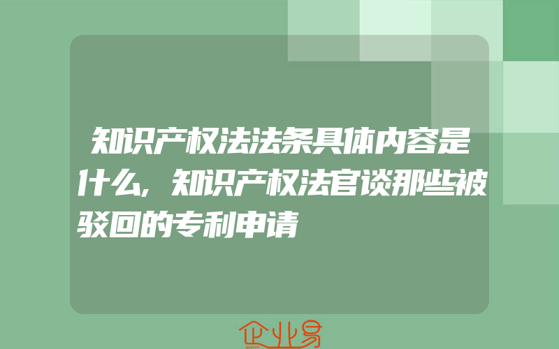 知识产权法法条具体内容是什么,知识产权法官谈那些被驳回的专利申请