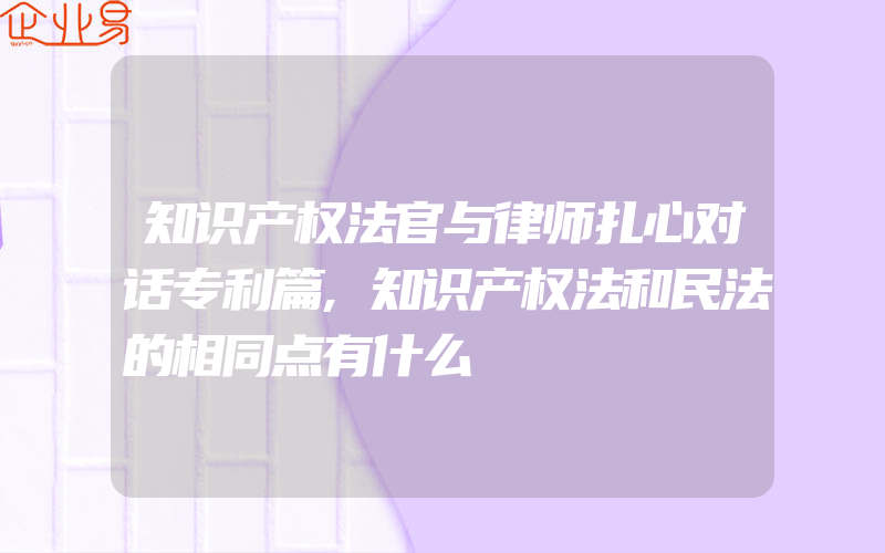 知识产权法官与律师扎心对话专利篇,知识产权法和民法的相同点有什么