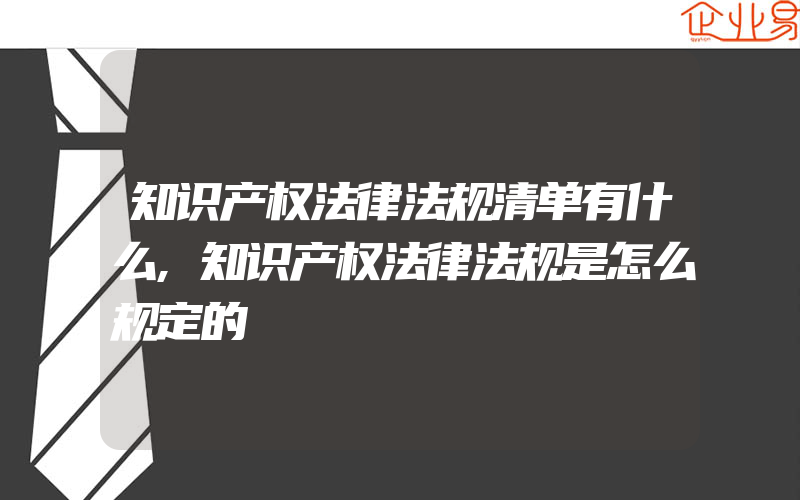 知识产权法律法规清单有什么,知识产权法律法规是怎么规定的