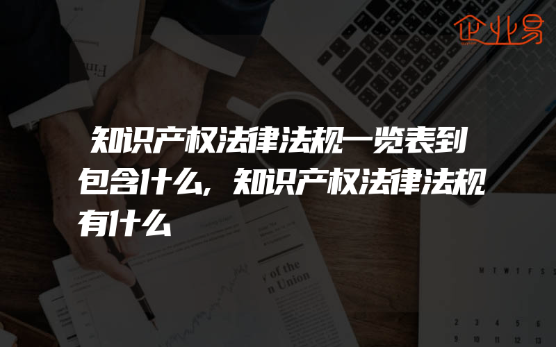 知识产权法律法规一览表到包含什么,知识产权法律法规有什么