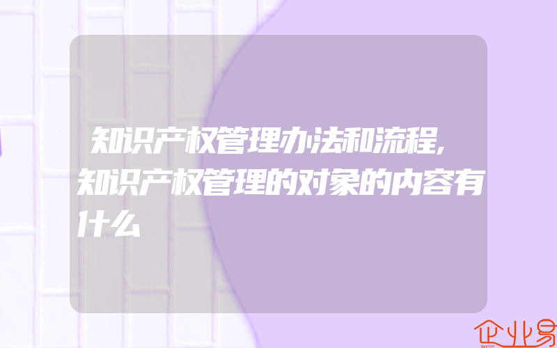 知识产权管理办法和流程,知识产权管理的对象的内容有什么