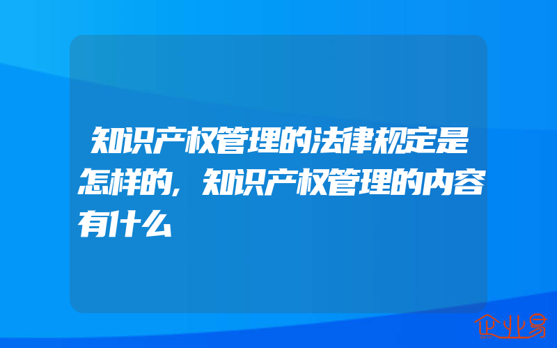 知识产权管理的法律规定是怎样的,知识产权管理的内容有什么