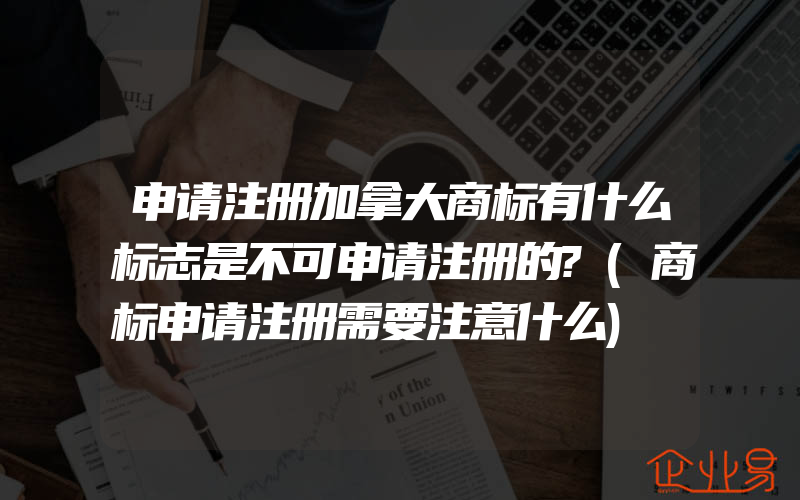 申请注册加拿大商标有什么标志是不可申请注册的?(商标申请注册需要注意什么)