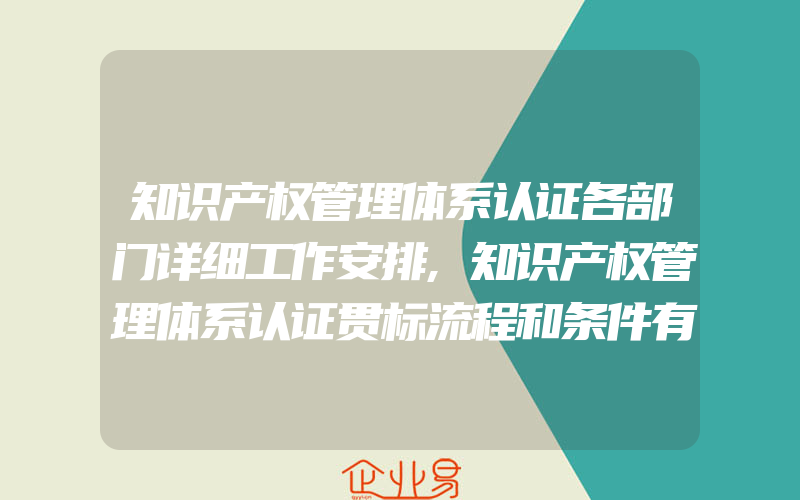 知识产权管理体系认证各部门详细工作安排,知识产权管理体系认证贯标流程和条件有什么