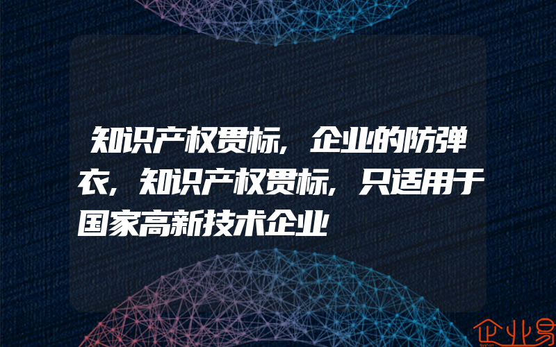 知识产权贯标,企业的防弹衣,知识产权贯标,只适用于国家高新技术企业