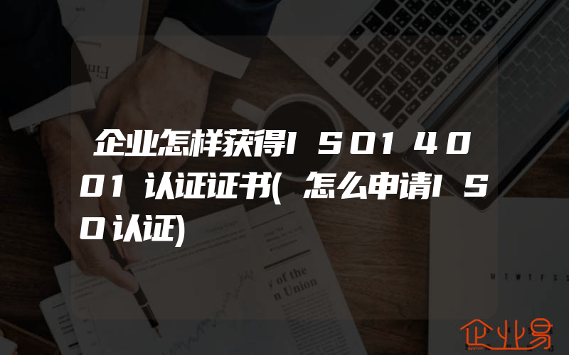 企业怎样获得ISO14001认证证书(怎么申请ISO认证)