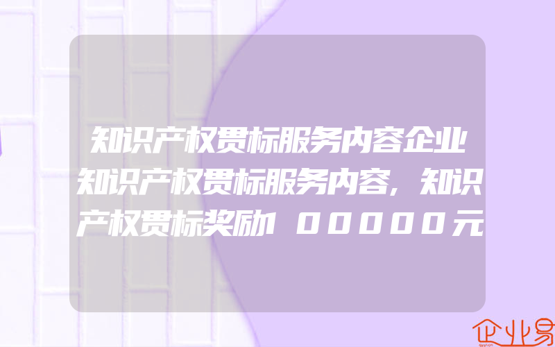 知识产权贯标服务内容企业知识产权贯标服务内容,知识产权贯标奖励100000元,安徽省安庆市岳西县知识产权奖励政策