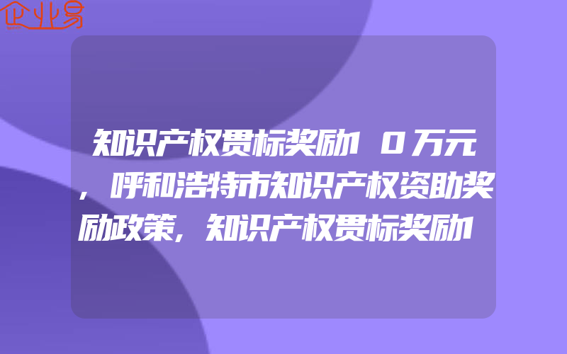 知识产权贯标奖励10万元,呼和浩特市知识产权资助奖励政策,知识产权贯标奖励10万元,岳阳经开区知识产权贯标奖励政策