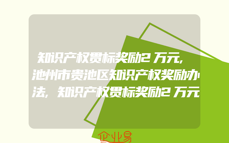 知识产权贯标奖励2万元,池州市贵池区知识产权奖励办法,知识产权贯标奖励2万元,临沂市支持知识产权工作的十条措施