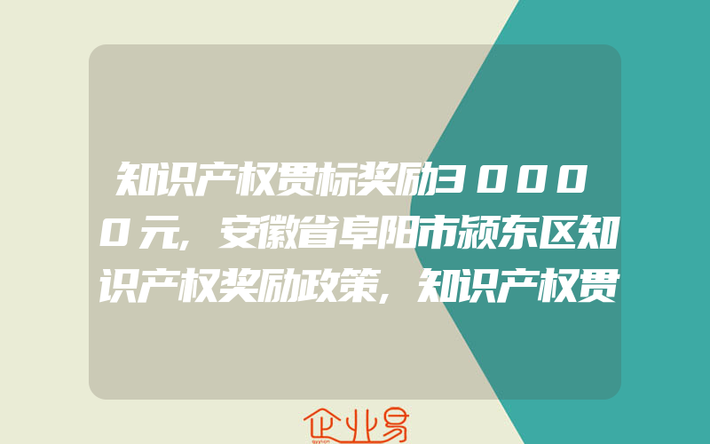 知识产权贯标奖励30000元,安徽省阜阳市颍东区知识产权奖励政策,知识产权贯标奖励30000元,重庆市梁平区专利资助奖励办法