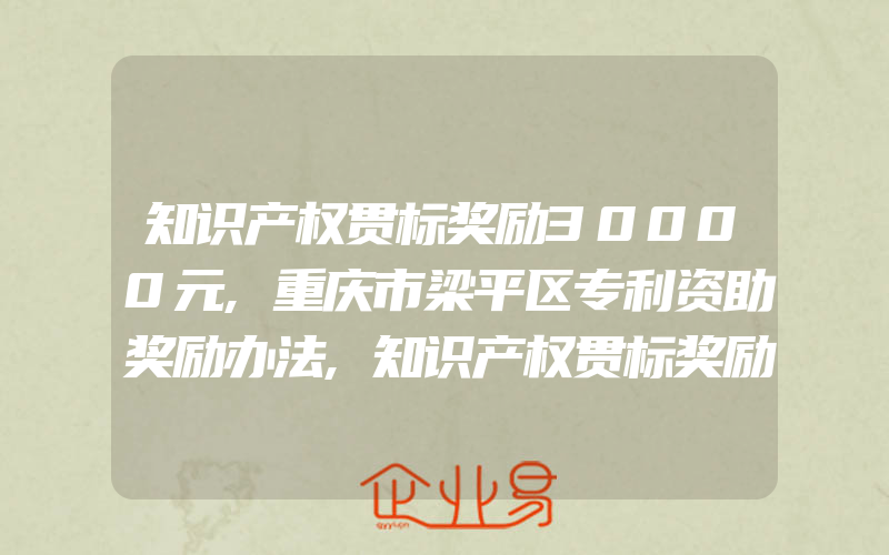 知识产权贯标奖励30000元,重庆市梁平区专利资助奖励办法,知识产权贯标奖励30000元,重庆市永川区知识产权资助奖励办法