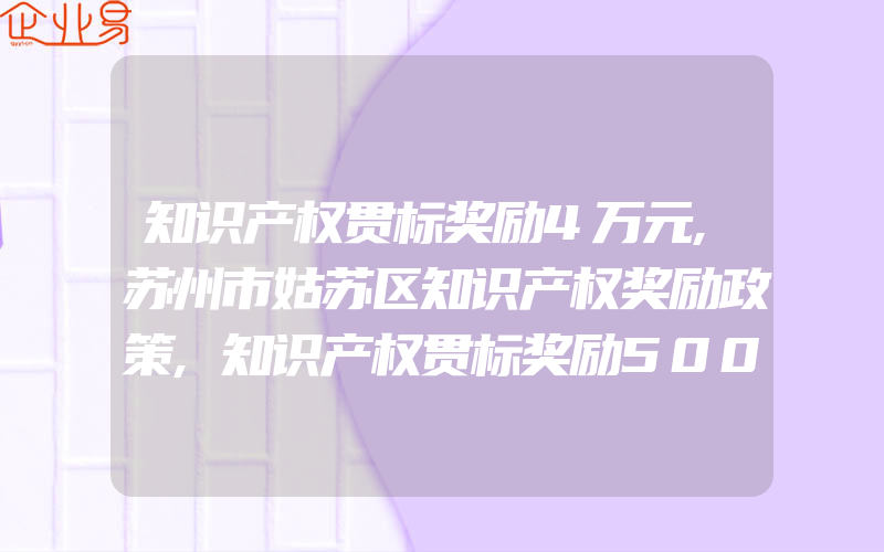 知识产权贯标奖励4万元,苏州市姑苏区知识产权奖励政策,知识产权贯标奖励50000元,沧州市知识产权资助暂行办法