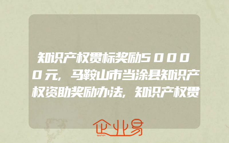 知识产权贯标奖励50000元,马鞍山市当涂县知识产权资助奖励办法,知识产权贯标奖励50000元,深圳市坪山区知识产权奖励政策