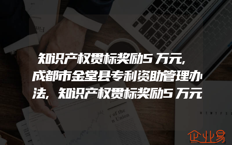 知识产权贯标奖励5万元,成都市金堂县专利资助管理办法,知识产权贯标奖励5万元,广东省湛江市知识产权奖励政策