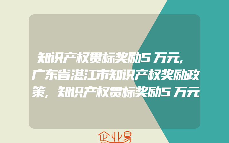 知识产权贯标奖励5万元,广东省湛江市知识产权奖励政策,知识产权贯标奖励5万元,汉中市汉台区专利资助奖励办法