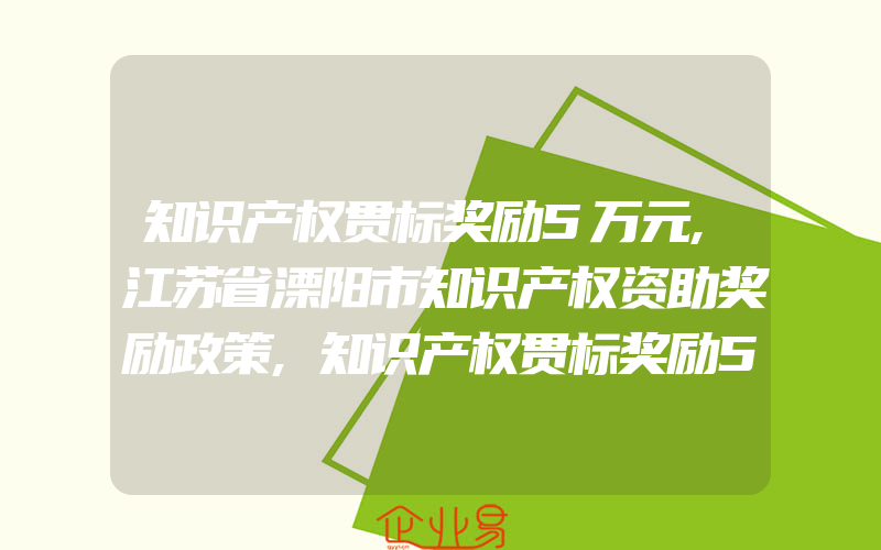 知识产权贯标奖励5万元,江苏省溧阳市知识产权资助奖励政策,知识产权贯标奖励5万元,聊城市质量发展及专利奖励和扶持办法