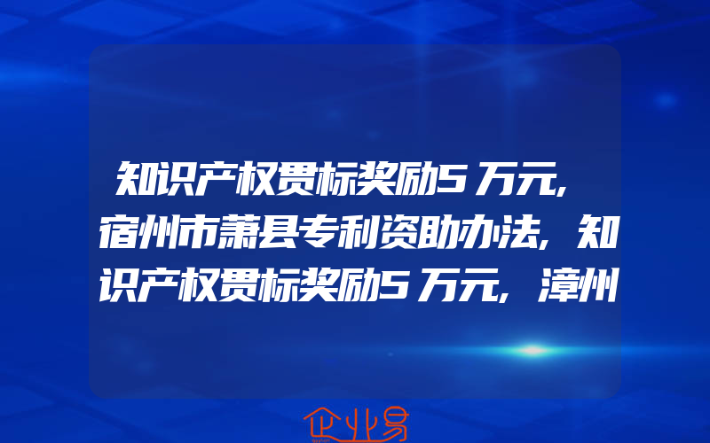 知识产权贯标奖励5万元,宿州市萧县专利资助办法,知识产权贯标奖励5万元,漳州市东山县知识产权奖励政策