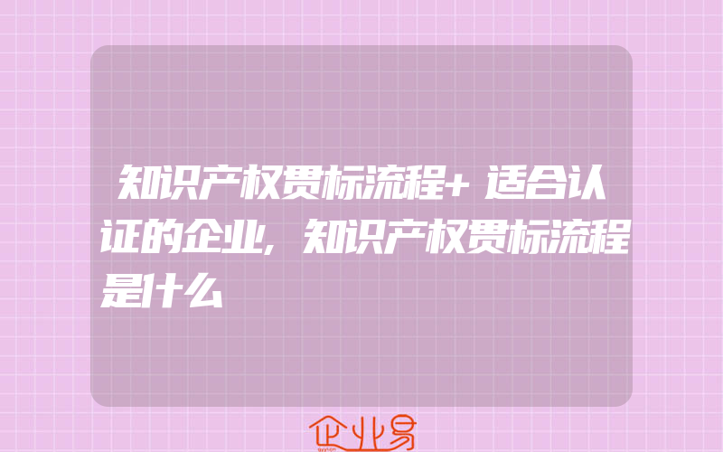 知识产权贯标流程+适合认证的企业,知识产权贯标流程是什么