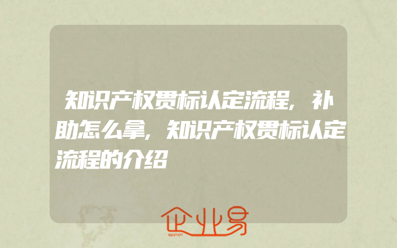 知识产权贯标认定流程,补助怎么拿,知识产权贯标认定流程的介绍