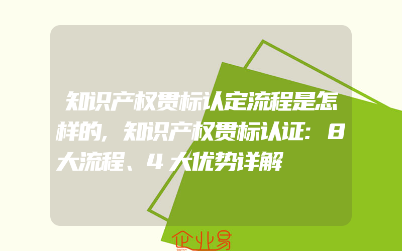 知识产权贯标认定流程是怎样的,知识产权贯标认证:8大流程、4大优势详解