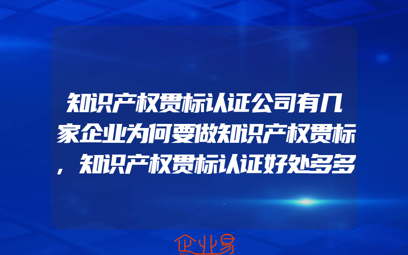 知识产权贯标认证公司有几家企业为何要做知识产权贯标,知识产权贯标认证好处多多,你应该知道