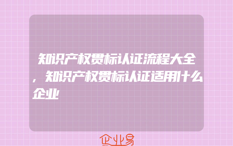 知识产权贯标认证流程大全,知识产权贯标认证适用什么企业