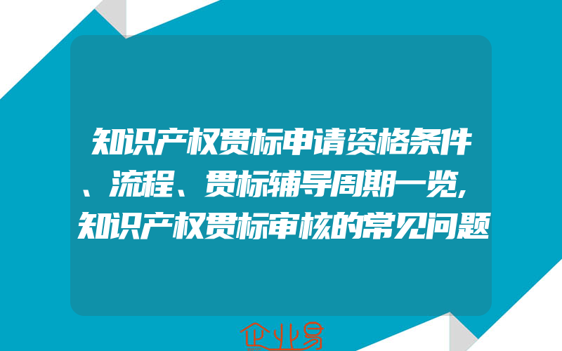 知识产权贯标申请资格条件、流程、贯标辅导周期一览,知识产权贯标审核的常见问题