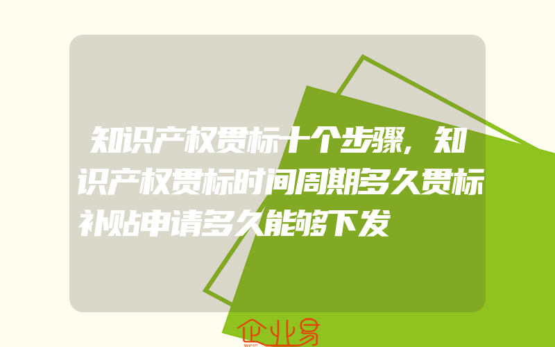 知识产权贯标十个步骤,知识产权贯标时间周期多久贯标补贴申请多久能够下发