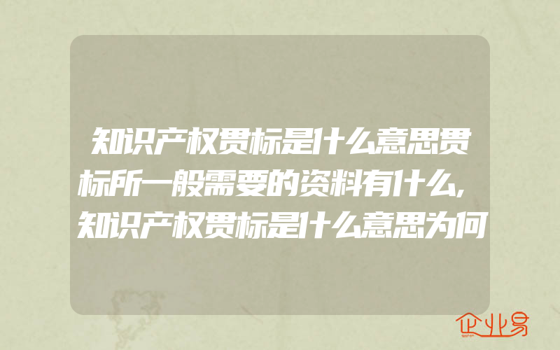 知识产权贯标是什么意思贯标所一般需要的资料有什么,知识产权贯标是什么意思为何要贯标