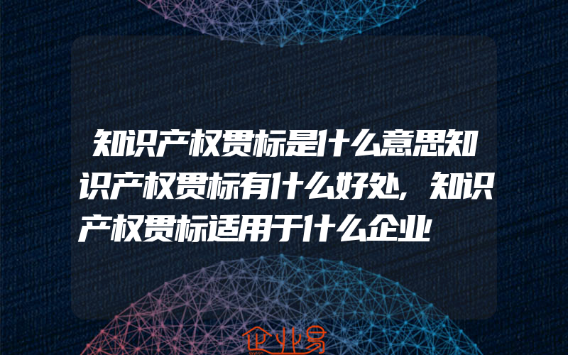 知识产权贯标是什么意思知识产权贯标有什么好处,知识产权贯标适用于什么企业