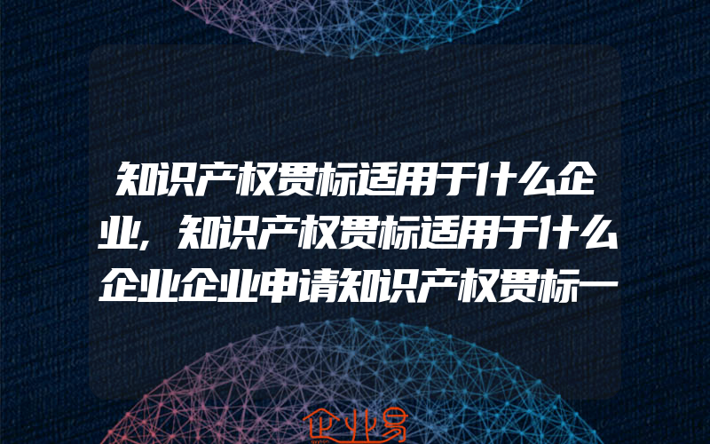 知识产权贯标适用于什么企业,知识产权贯标适用于什么企业企业申请知识产权贯标一般需要多久