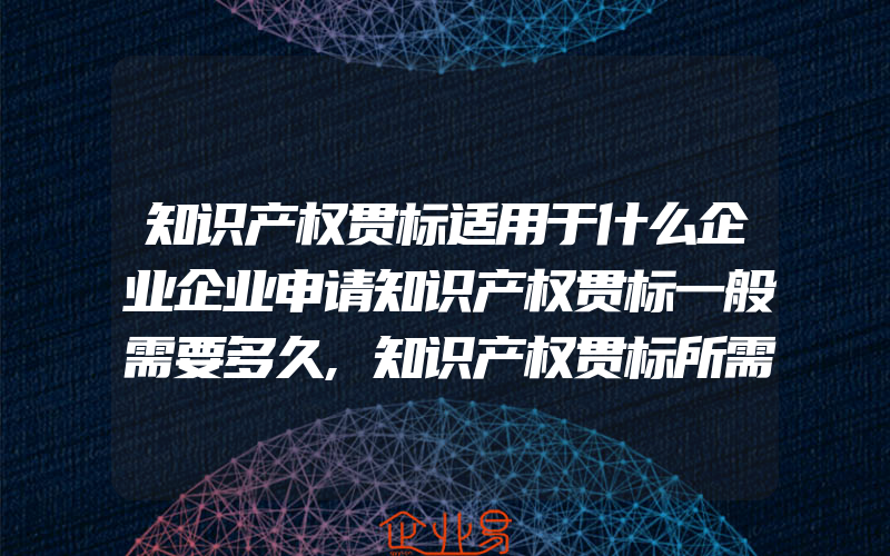 知识产权贯标适用于什么企业企业申请知识产权贯标一般需要多久,知识产权贯标所需时间及申报流程