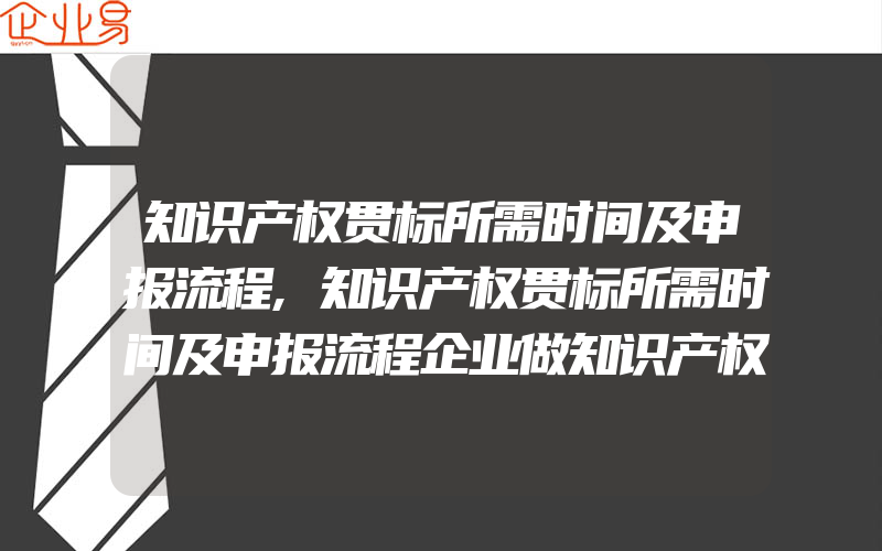 知识产权贯标所需时间及申报流程,知识产权贯标所需时间及申报流程企业做知识产权贯标的作用