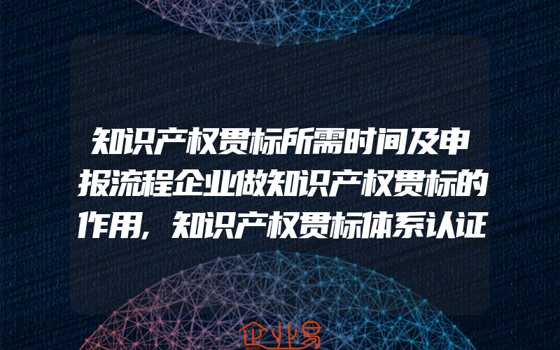 知识产权贯标所需时间及申报流程企业做知识产权贯标的作用,知识产权贯标体系认证,你一般需要要get到的知识点