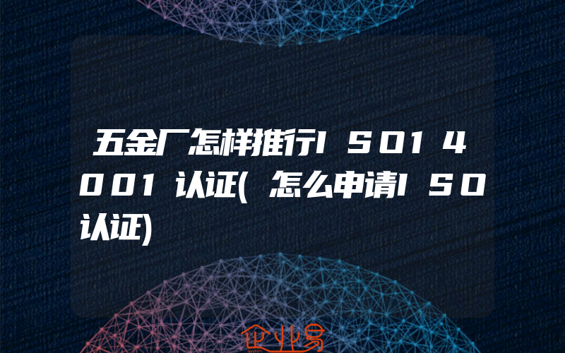 五金厂怎样推行ISO14001认证(怎么申请ISO认证)