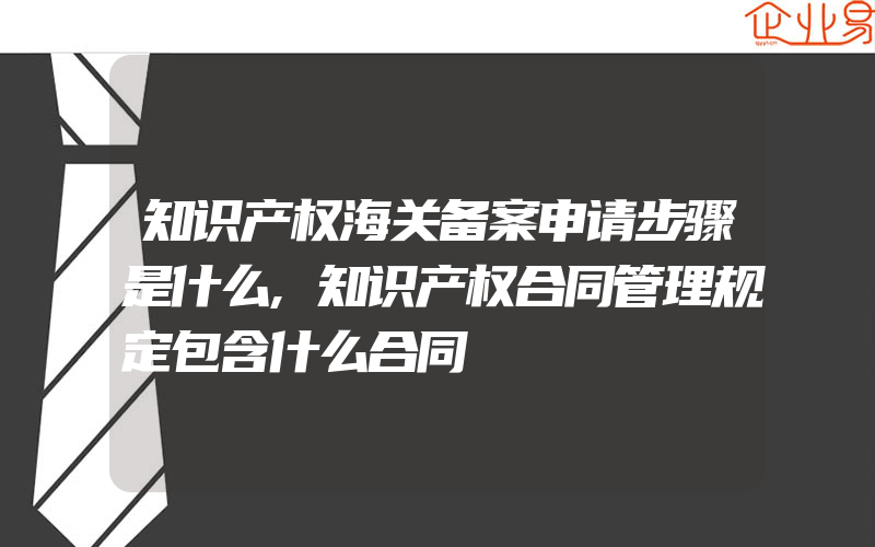 知识产权海关备案申请步骤是什么,知识产权合同管理规定包含什么合同