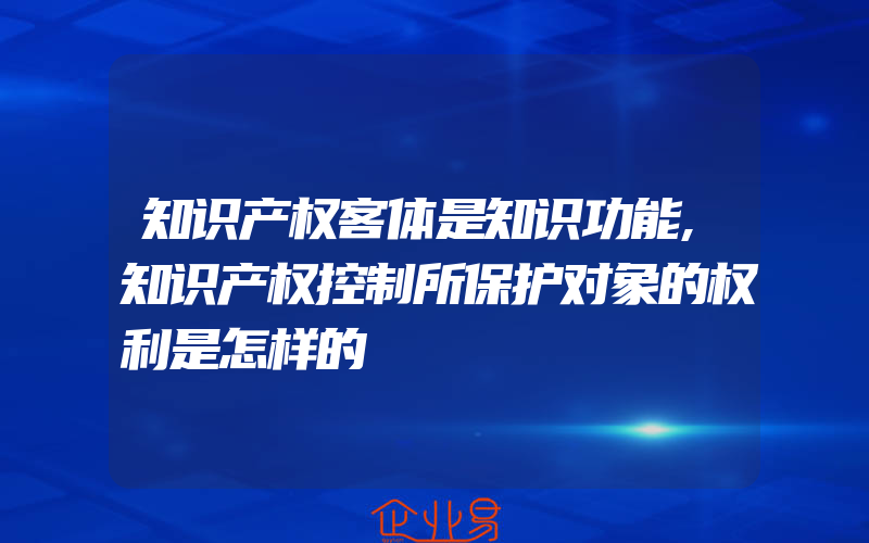 知识产权客体是知识功能,知识产权控制所保护对象的权利是怎样的