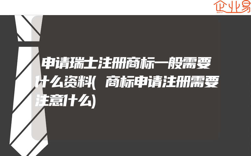 申请瑞士注册商标一般需要什么资料(商标申请注册需要注意什么)