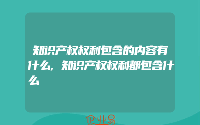 知识产权权利包含的内容有什么,知识产权权利都包含什么