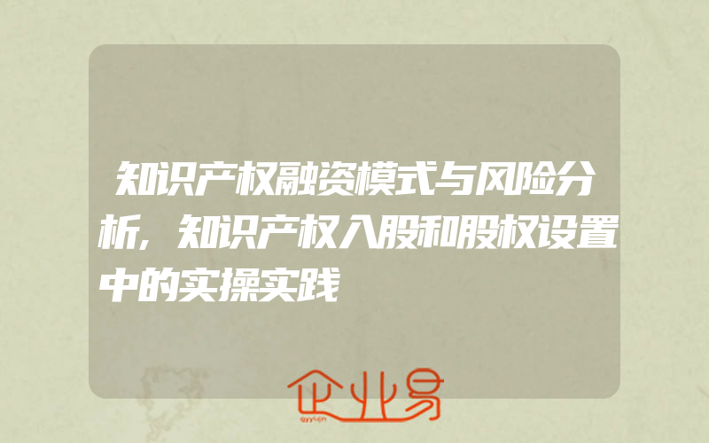 知识产权融资模式与风险分析,知识产权入股和股权设置中的实操实践