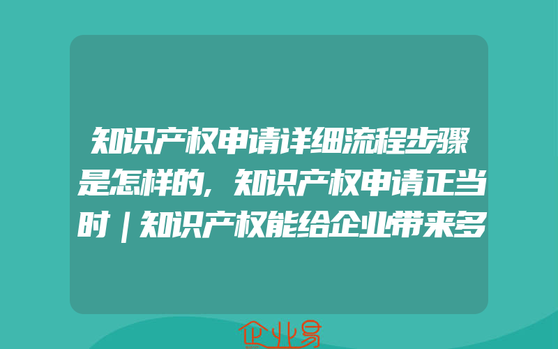 知识产权申请详细流程步骤是怎样的,知识产权申请正当时｜知识产权能给企业带来多大的经济效益