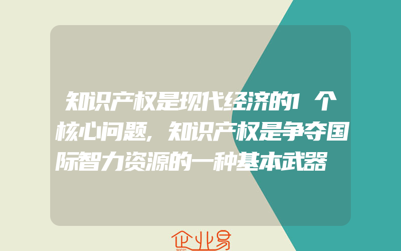 知识产权是现代经济的1个核心问题,知识产权是争夺国际智力资源的一种基本武器