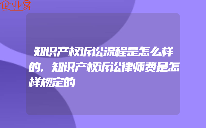 知识产权诉讼流程是怎么样的,知识产权诉讼律师费是怎样规定的